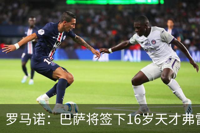罗马诺：巴萨将签下16岁天才弗雷雷，拉菲尼亚续约至2030年